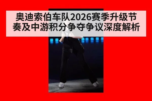 奥迪索伯车队2026赛季升级节奏及中游积分争夺争议深度解析