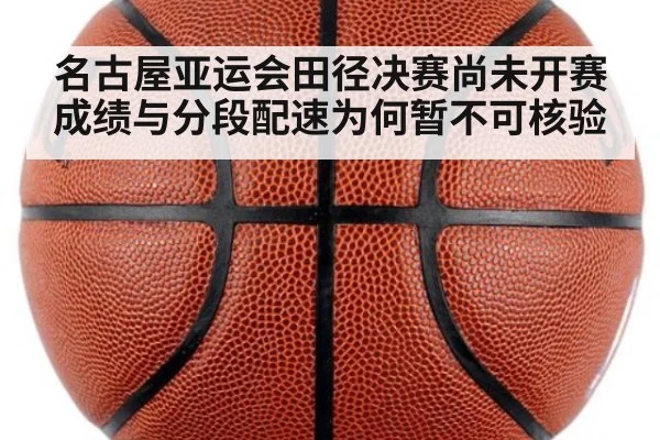名古屋亚运会田径决赛尚未开赛 成绩与分段配速为何暂不可核验