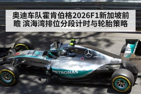 奥迪车队霍肯伯格2026F1新加坡前瞻 滨海湾排位分段计时与轮胎策略