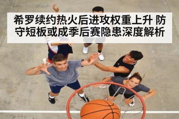 希罗续约热火后进攻权重上升 防守短板或成季后赛隐患深度解析