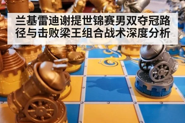 兰基雷迪谢提世锦赛男双夺冠路径与击败梁王组合战术深度分析