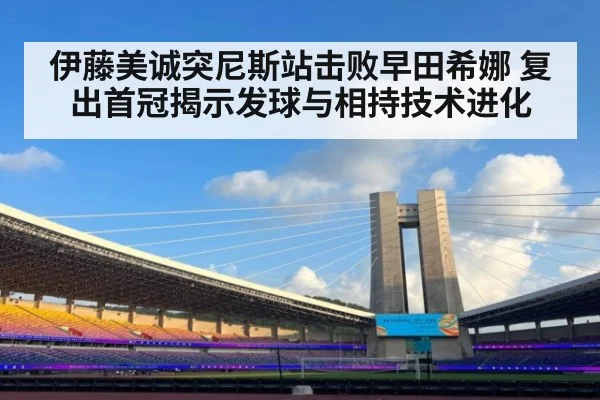 伊藤美诚突尼斯站击败早田希娜 复出首冠揭示发球与相持技术进化